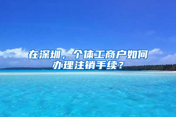 在深圳，个体工商户如何办理注销手续？