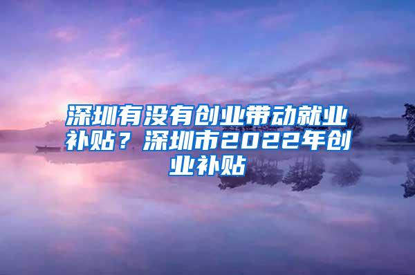 深圳有没有创业带动就业补贴？深圳市2022年创业补贴