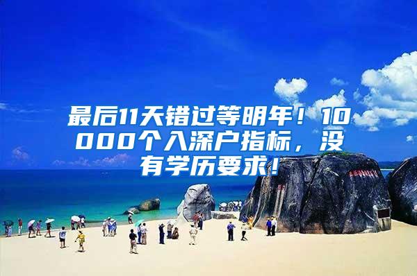 最后11天错过等明年！10000个入深户指标，没有学历要求！