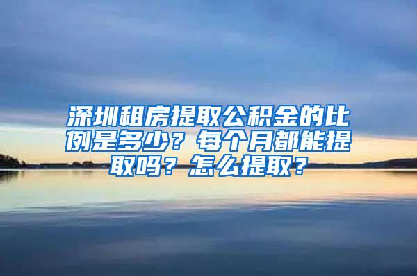 深圳租房提取公积金的比例是多少？每个月都能提取吗？怎么提取？