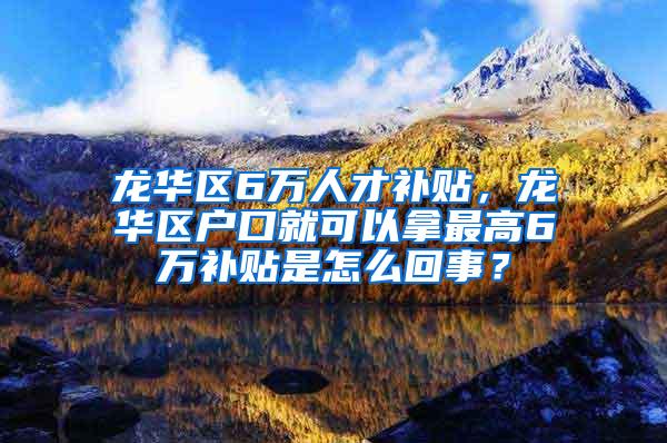 龙华区6万人才补贴，龙华区户口就可以拿最高6万补贴是怎么回事？