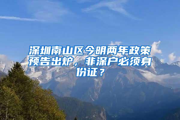 深圳南山区今明两年政策预告出炉，非深户必须身份证？