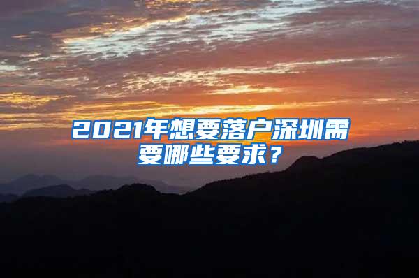 2021年想要落户深圳需要哪些要求？