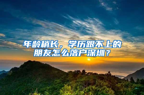 年龄稍长，学历跟不上的朋友怎么落户深圳？