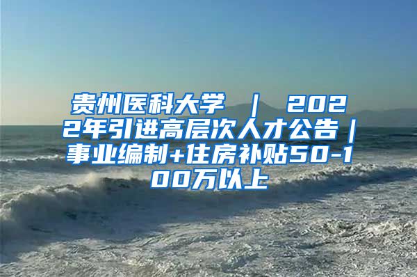 贵州医科大学 ｜ 2022年引进高层次人才公告｜事业编制+住房补贴50-100万以上