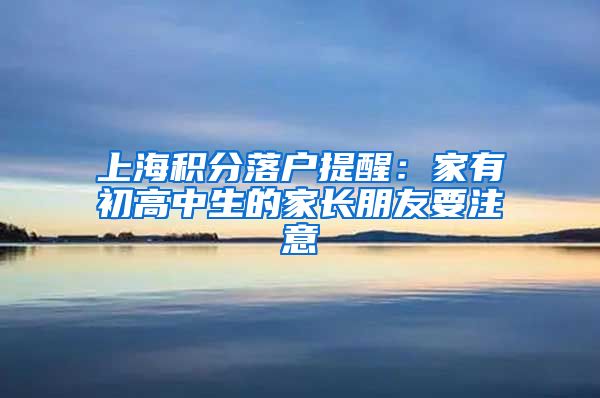 上海积分落户提醒：家有初高中生的家长朋友要注意