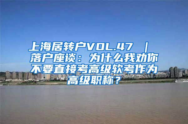 上海居转户VOL.47 ｜ 落户座谈：为什么我劝你不要直接考高级软考作为高级职称？