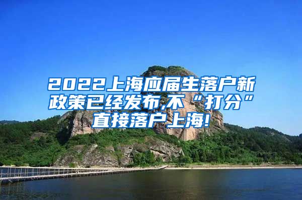 2022上海应届生落户新政策已经发布,不“打分”直接落户上海!