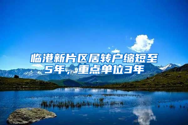 临港新片区居转户缩短至5年，重点单位3年