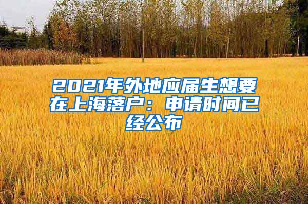 2021年外地应届生想要在上海落户：申请时间已经公布