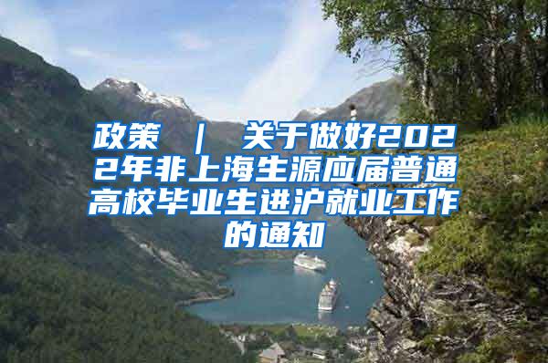 政策 ｜ 关于做好2022年非上海生源应届普通高校毕业生进沪就业工作的通知