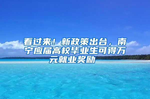 看过来！新政策出台，南宁应届高校毕业生可得万元就业奖励 →