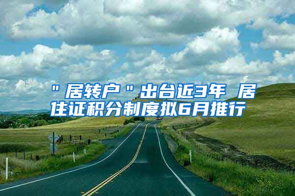 ＂居转户＂出台近3年 居住证积分制度拟6月推行