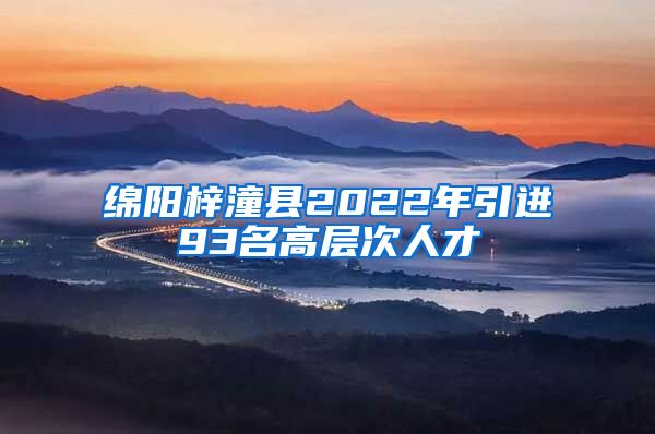 绵阳梓潼县2022年引进93名高层次人才