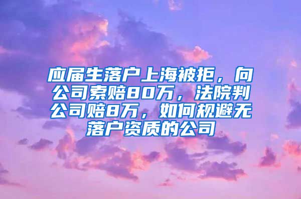 应届生落户上海被拒，向公司索赔80万，法院判公司赔8万，如何规避无落户资质的公司