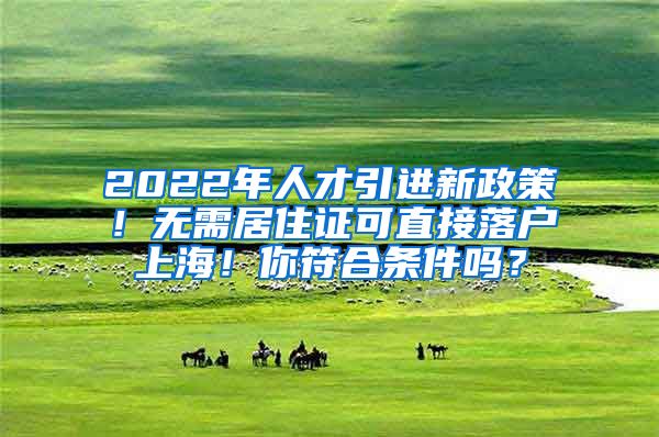 2022年人才引进新政策！无需居住证可直接落户上海！你符合条件吗？