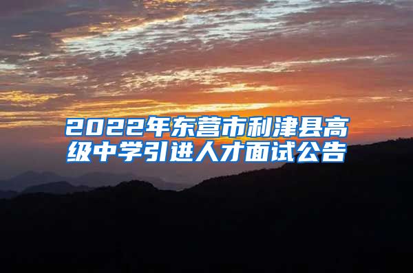 2022年东营市利津县高级中学引进人才面试公告