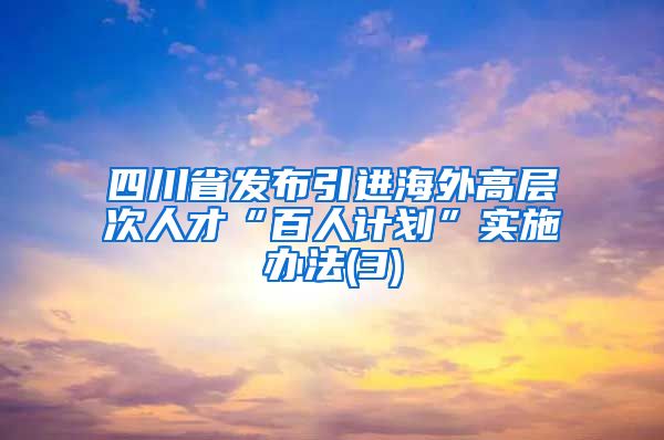 四川省发布引进海外高层次人才“百人计划”实施办法(3)