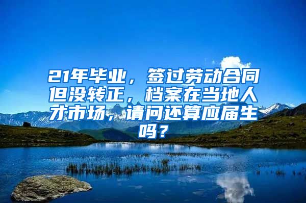 21年毕业，签过劳动合同但没转正，档案在当地人才市场，请问还算应届生吗？