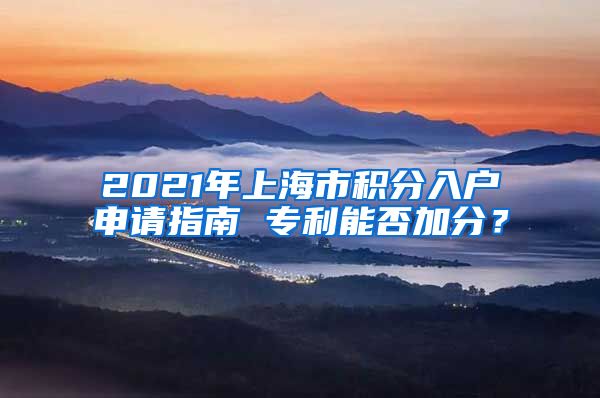 2021年上海市积分入户申请指南 专利能否加分？