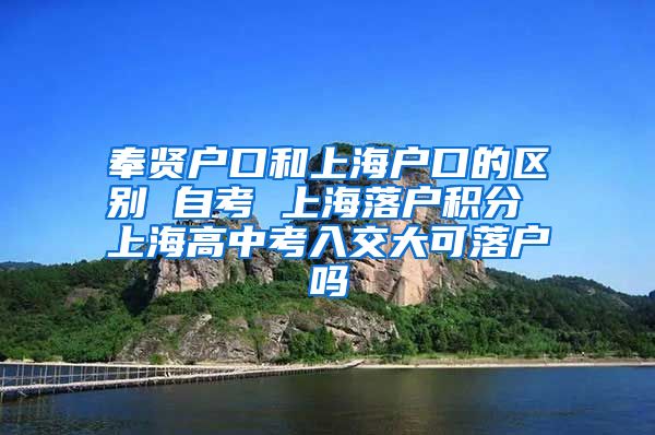 奉贤户口和上海户口的区别 自考 上海落户积分 上海高中考入交大可落户吗