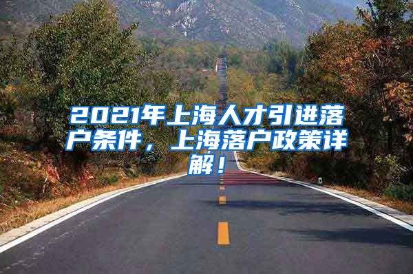 2021年上海人才引进落户条件，上海落户政策详解！