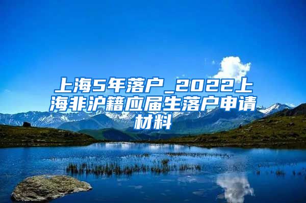 上海5年落户_2022上海非沪籍应届生落户申请材料