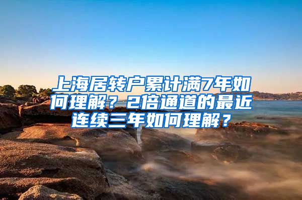 上海居转户累计满7年如何理解？2倍通道的最近连续三年如何理解？