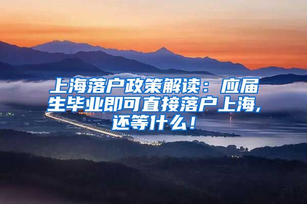 上海落户政策解读：应届生毕业即可直接落户上海,还等什么！