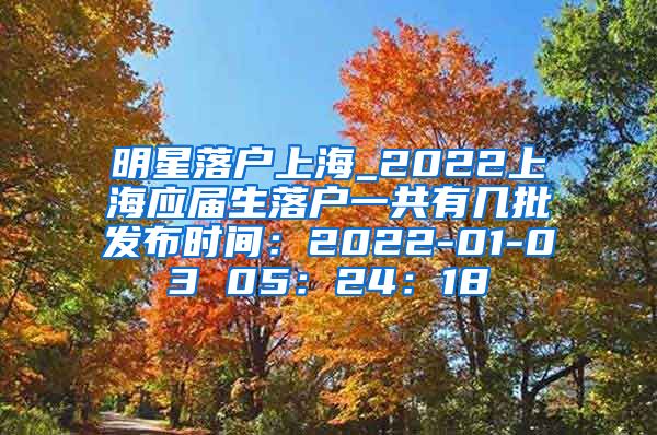 明星落户上海_2022上海应届生落户一共有几批发布时间：2022-01-03 05：24：18