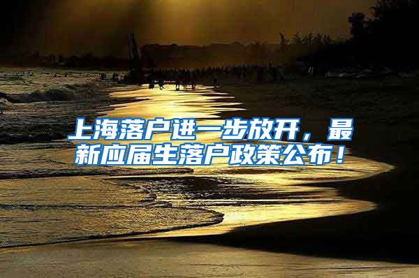 上海落户进一步放开，最新应届生落户政策公布！