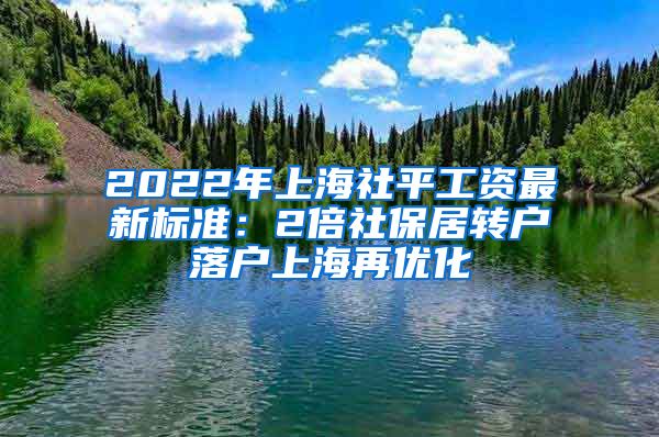 2022年上海社平工资最新标准：2倍社保居转户落户上海再优化