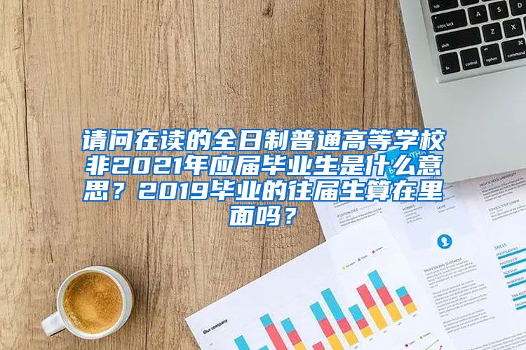 请问在读的全日制普通高等学校非2021年应届毕业生是什么意思？2019毕业的往届生算在里面吗？