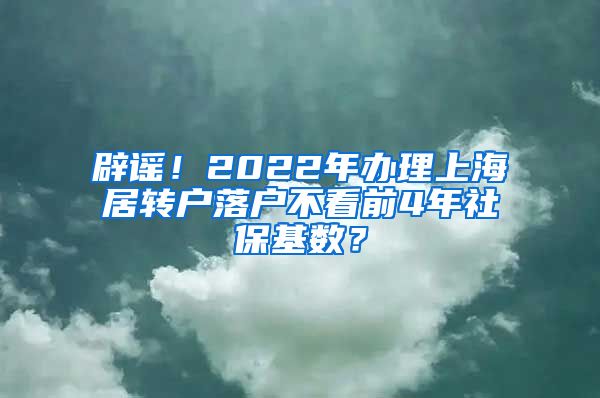 辟谣！2022年办理上海居转户落户不看前4年社保基数？