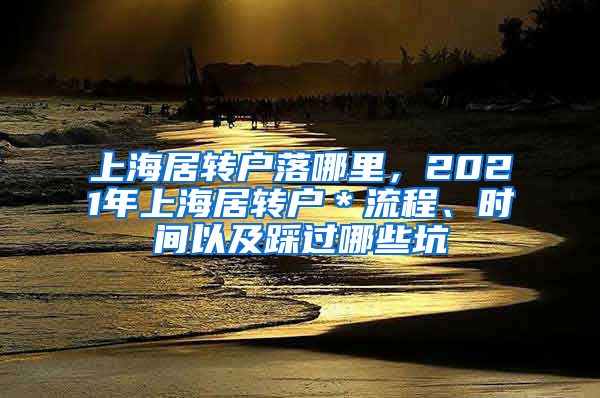 上海居转户落哪里，2021年上海居转户＊流程、时间以及踩过哪些坑