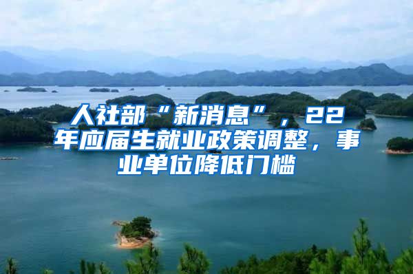 人社部“新消息”，22年应届生就业政策调整，事业单位降低门槛