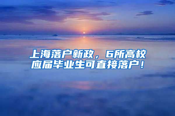 上海落户新政，6所高校应届毕业生可直接落户！