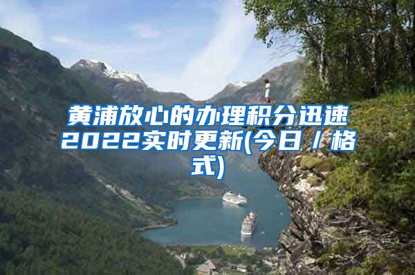 黄浦放心的办理积分迅速2022实时更新(今日／格式)