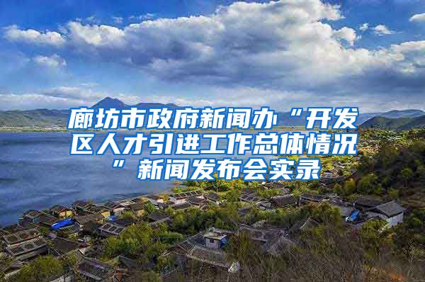 廊坊市政府新闻办“开发区人才引进工作总体情况”新闻发布会实录