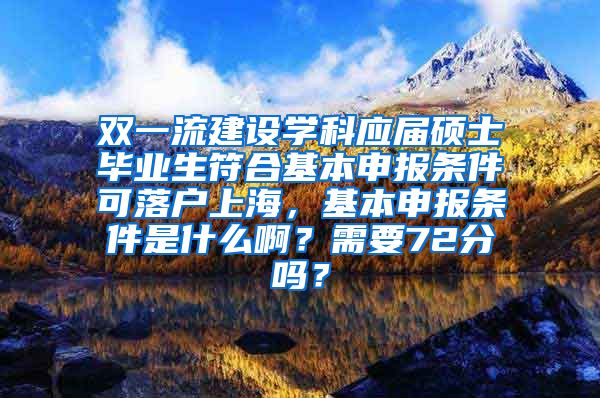 双一流建设学科应届硕士毕业生符合基本申报条件可落户上海，基本申报条件是什么啊？需要72分吗？