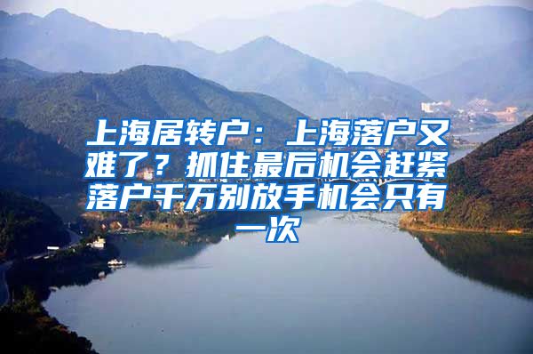 上海居转户：上海落户又难了？抓住最后机会赶紧落户千万别放手机会只有一次