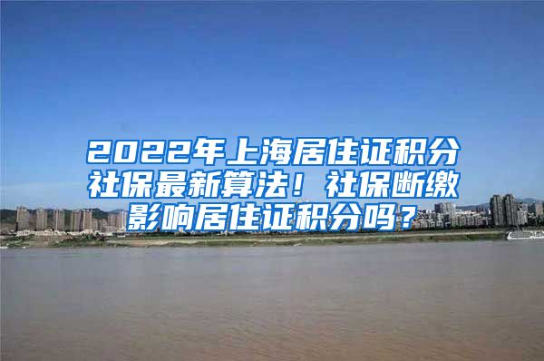 2022年上海居住证积分社保最新算法！社保断缴影响居住证积分吗？