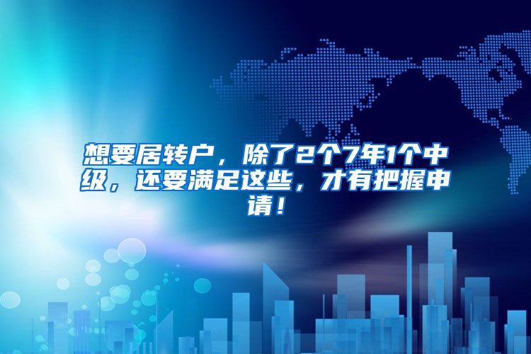 想要居转户，除了2个7年1个中级，还要满足这些，才有把握申请！