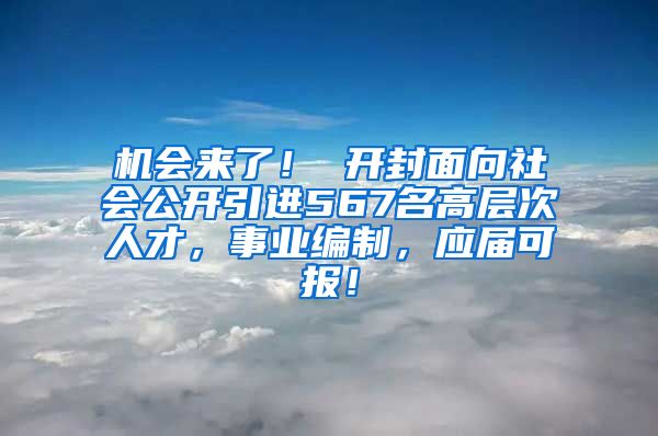 机会来了！ 开封面向社会公开引进567名高层次人才，事业编制，应届可报！