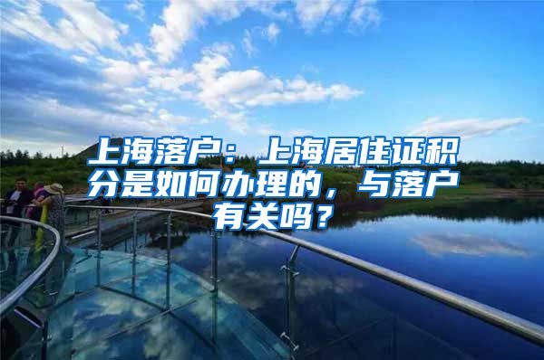 上海落户：上海居住证积分是如何办理的，与落户有关吗？