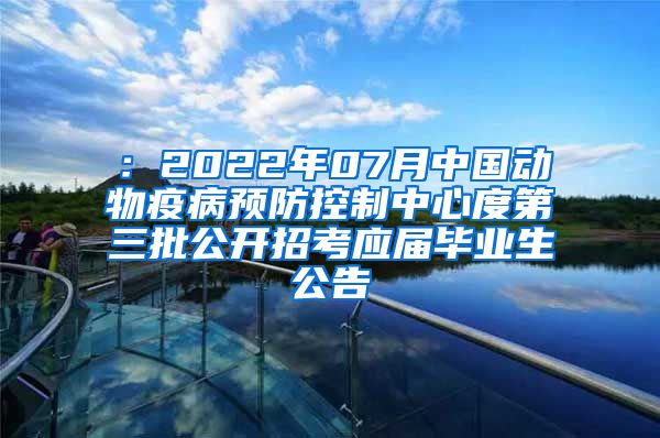 ：2022年07月中国动物疫病预防控制中心度第三批公开招考应届毕业生公告