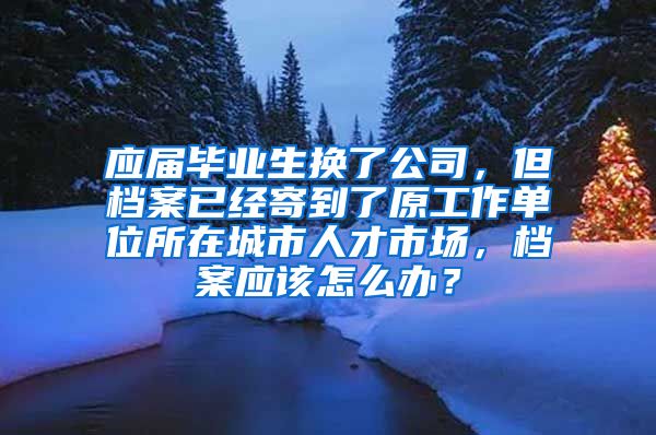 应届毕业生换了公司，但档案已经寄到了原工作单位所在城市人才市场，档案应该怎么办？