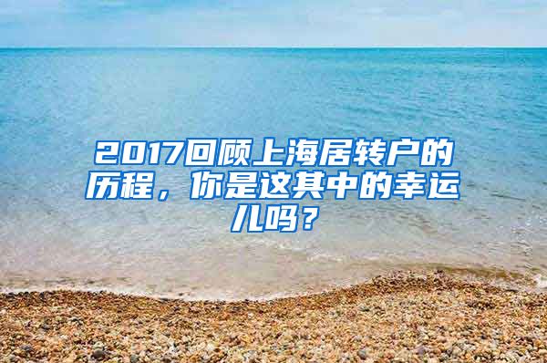 2017回顾上海居转户的历程，你是这其中的幸运儿吗？