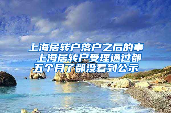 上海居转户落户之后的事 上海居转户受理通过都五个月了都没看到公示