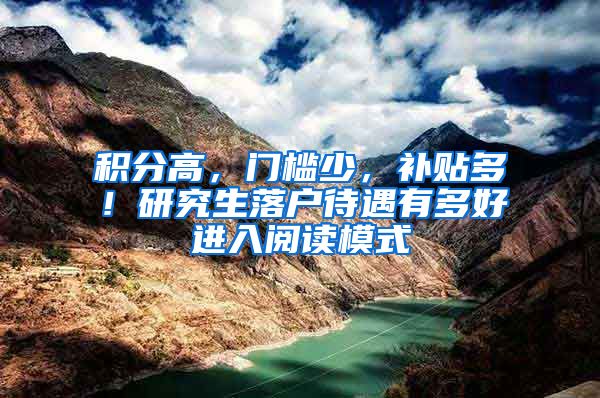 积分高，门槛少，补贴多！研究生落户待遇有多好进入阅读模式